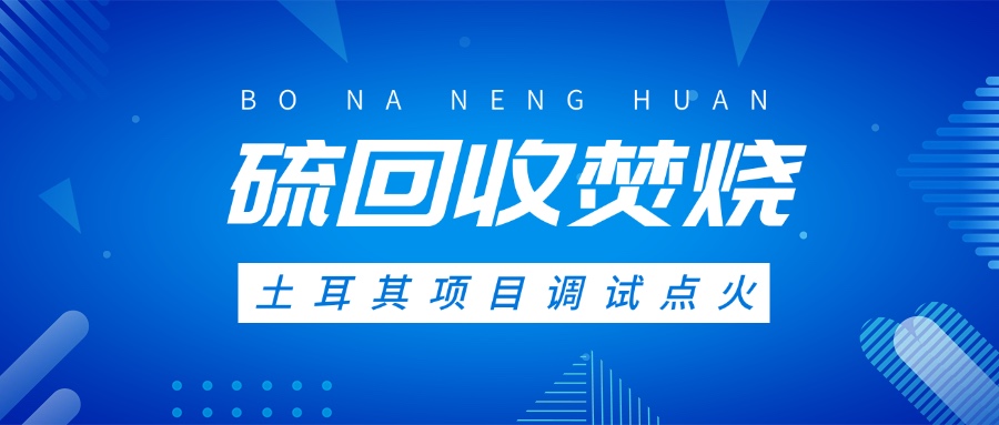 土耳其硫回收焚燒系統(tǒng)調試點火，高效環(huán)保方案獲國際認可